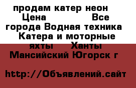 продам катер неон  › Цена ­ 550 000 - Все города Водная техника » Катера и моторные яхты   . Ханты-Мансийский,Югорск г.